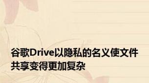 谷歌Drive以隐私的名义使文件共享变得更加复杂