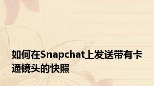 如何在Snapchat上发送带有卡通镜头的快照