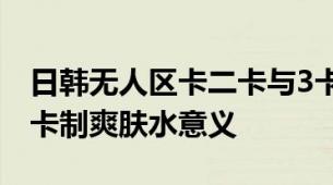 日韩无人区卡二卡与3卡乱码爽肤水科普乱码卡制爽肤水意义