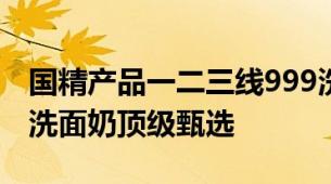 国精产品一二三线999洗面奶国精多线999型洗面奶顶级甄选