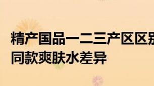精产国品一二三产区区别爽肤水解析同产区不同款爽肤水差异