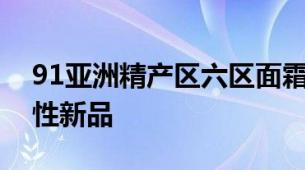 91亚洲精产区六区面霜那些值得关注的区域性新品