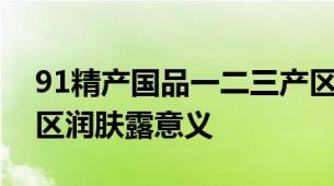 91精产国品一二三产区区别润肤露科普精产区润肤露意义