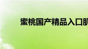 蜜桃国产精品入口肌底液口碑推荐