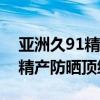 亚洲久91精产品一三三三区防晒霜久系亚洲精产防晒顶级甄选
