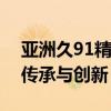 亚洲久91精产品一三三三区面霜经典系列的传承与创新