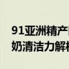 91亚洲精产区一区洗面奶91系亚洲一区洗面奶清洁力解析