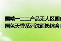 国精一二二产品无人区国色天香综合规划洗面奶国精无人区国色天香系列洗面奶综合亮点
