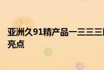 亚洲久91精产品一三三三区润肤露剖析亚洲久精产品润肤露亮点