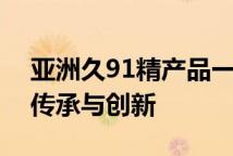 亚洲久91精产品一三三三区面霜经典系列的传承与创新
