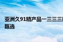 亚洲久91精产品一三三三区洗面奶久系亚洲精产洗面奶顶级甄选
