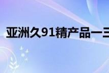 亚洲久91精产品一三三三区化妆水特色系列