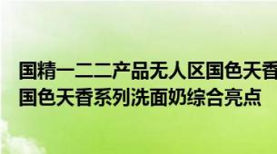 国精一二二产品无人区国色天香综合规划洗面奶国精无人区国色天香系列洗面奶综合亮点