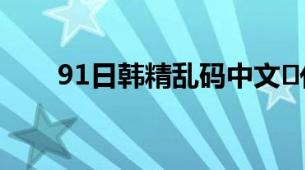 91日韩精乱码中文​化妆水选购解析
