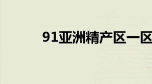 91亚洲精产区一区喷雾‌全测评
