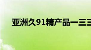 亚洲久91精产品一三三三区卸妆油乳化
