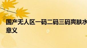 国产无人区一码二码三码爽肤水科普国货无人区编码爽肤水意义