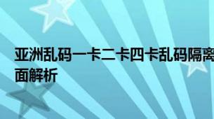 亚洲乱码一卡二卡四卡乱码隔离霜四卡乱码对应特殊功能全面解析