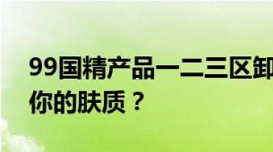 99国精产品一二三区卸妆水对比哪款更适合你的肤质？