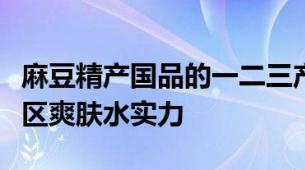 麻豆精产国品的一二三产区爽肤水探究麻豆产区爽肤水实力
