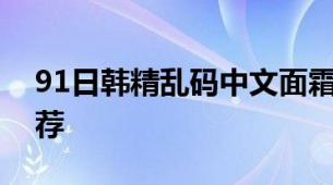 91日韩精乱码中文面霜编码解读与热门款推荐