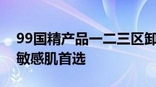 99国精产品一二三区卸妆油无添加温和净澈敏感肌首选