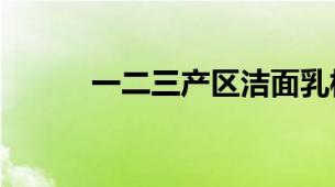 一二三产区洁面乳核心差异解读