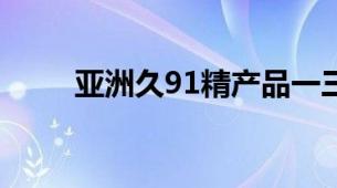 亚洲久91精产品一三三三区精华油