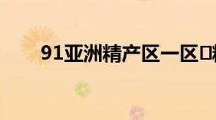 91亚洲精产区一区​精华水全面测评
