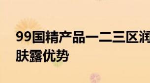 99国精产品一二三区润肤露探究热门国精润肤露优势
