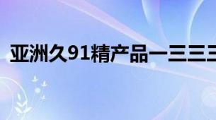 亚洲久91精产品一三三三区化妆水特色系列