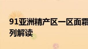 91亚洲精产区一区面霜从入门到高端的全系列解读