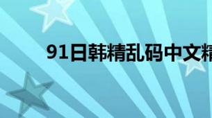 91日韩精乱码中文精华水选购解析